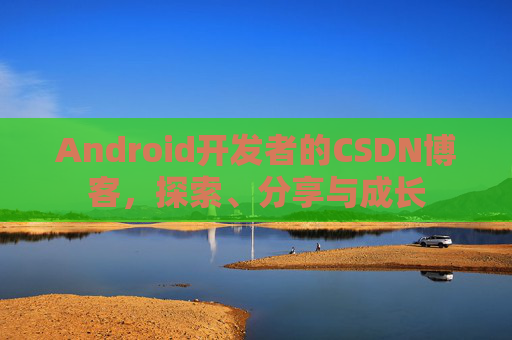 Android开发者的CSDN博客，探索、分享与成长